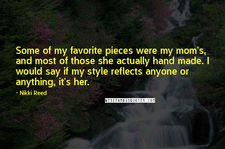 Nikki Reed Quotes: Some of my favorite pieces were my mom's, and most of those she actually hand made. I would say if my style reflects anyone or anything, it's her.