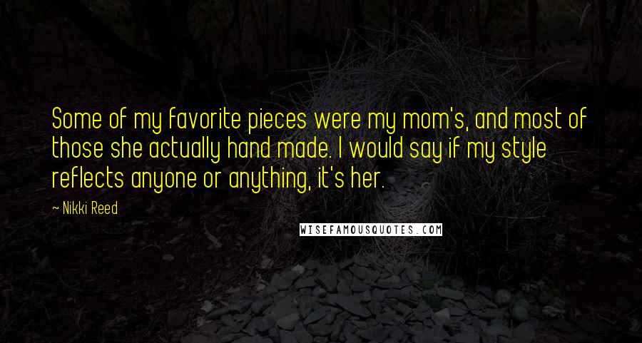 Nikki Reed Quotes: Some of my favorite pieces were my mom's, and most of those she actually hand made. I would say if my style reflects anyone or anything, it's her.