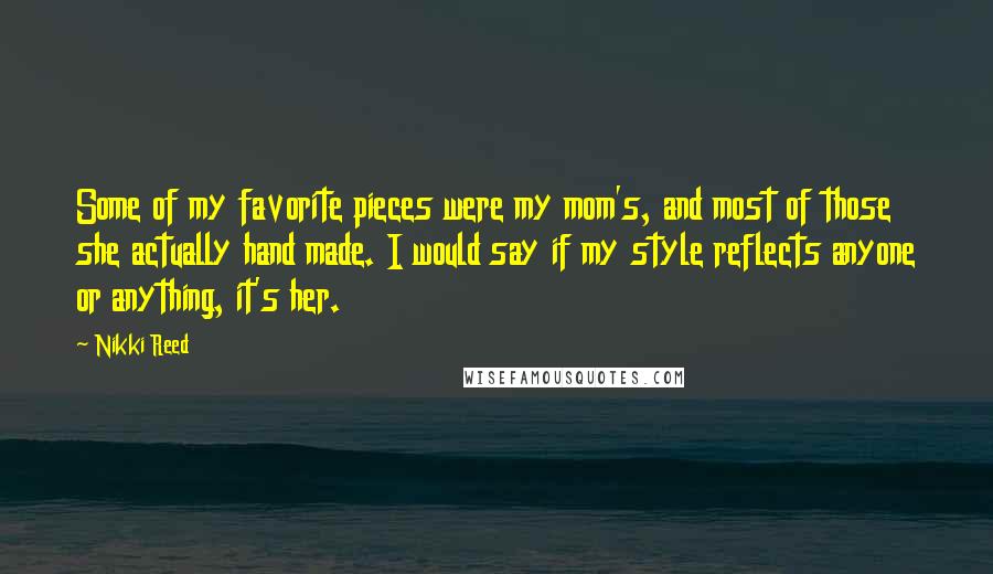 Nikki Reed Quotes: Some of my favorite pieces were my mom's, and most of those she actually hand made. I would say if my style reflects anyone or anything, it's her.
