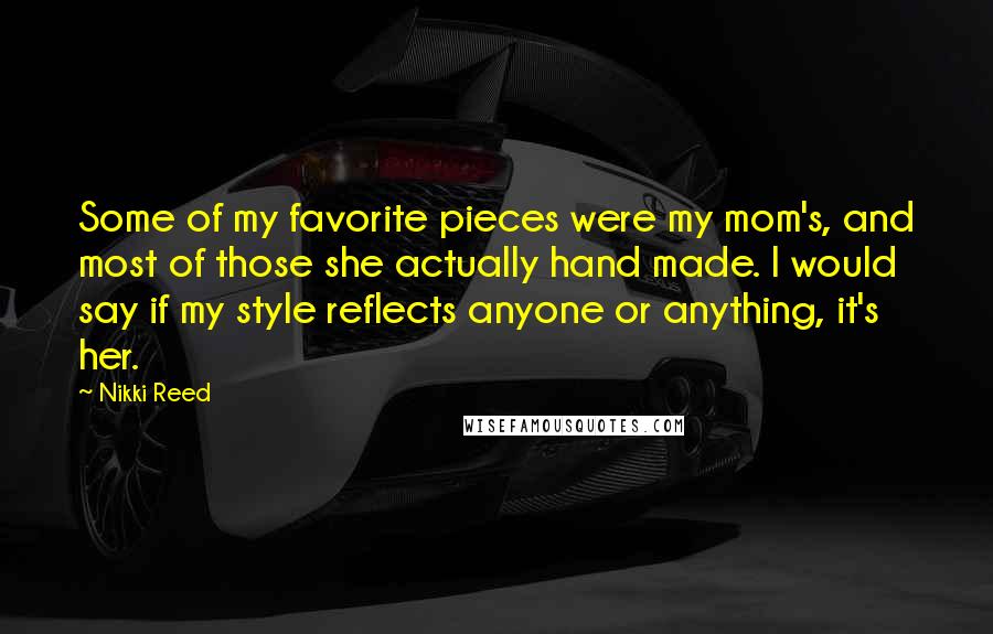 Nikki Reed Quotes: Some of my favorite pieces were my mom's, and most of those she actually hand made. I would say if my style reflects anyone or anything, it's her.