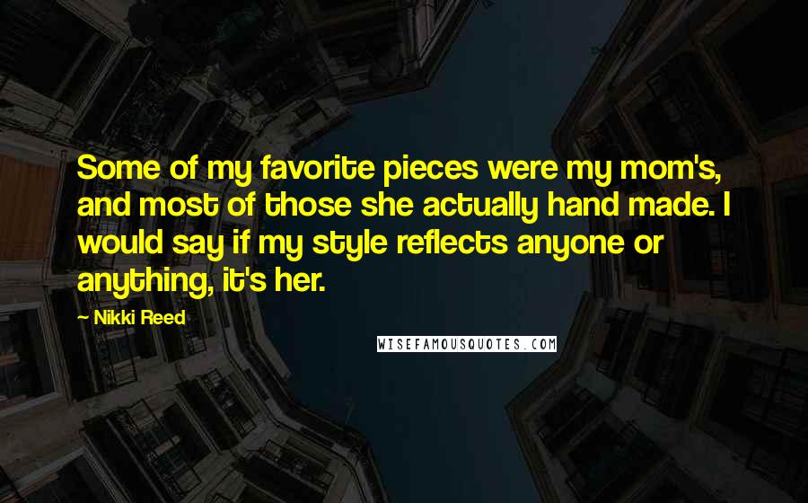 Nikki Reed Quotes: Some of my favorite pieces were my mom's, and most of those she actually hand made. I would say if my style reflects anyone or anything, it's her.