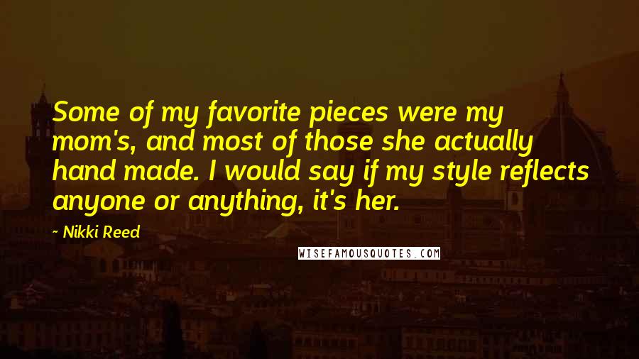 Nikki Reed Quotes: Some of my favorite pieces were my mom's, and most of those she actually hand made. I would say if my style reflects anyone or anything, it's her.
