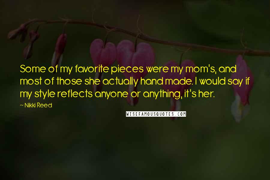 Nikki Reed Quotes: Some of my favorite pieces were my mom's, and most of those she actually hand made. I would say if my style reflects anyone or anything, it's her.