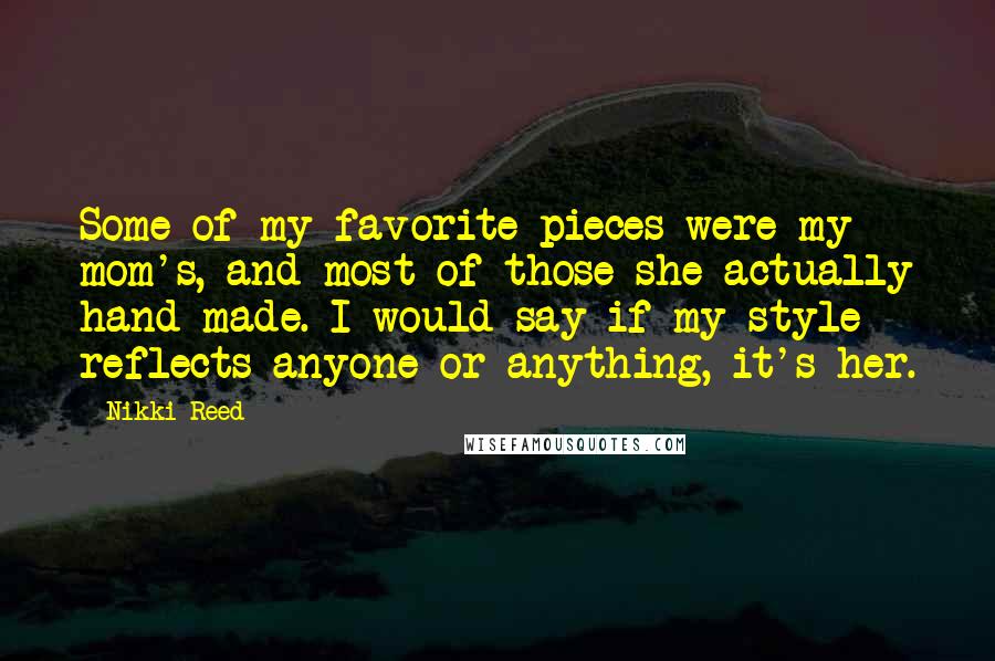 Nikki Reed Quotes: Some of my favorite pieces were my mom's, and most of those she actually hand made. I would say if my style reflects anyone or anything, it's her.