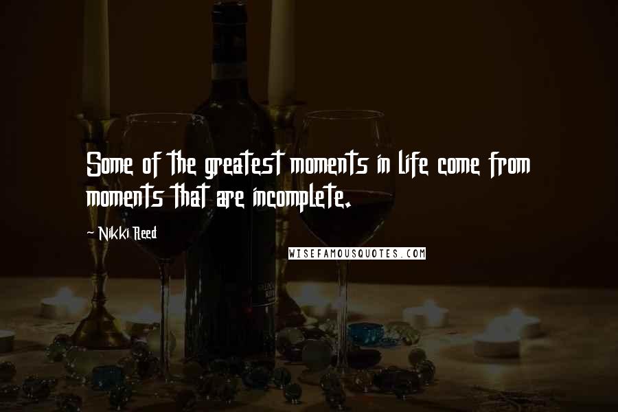 Nikki Reed Quotes: Some of the greatest moments in life come from moments that are incomplete.