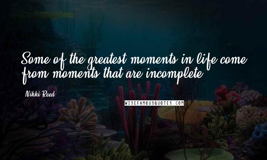 Nikki Reed Quotes: Some of the greatest moments in life come from moments that are incomplete.