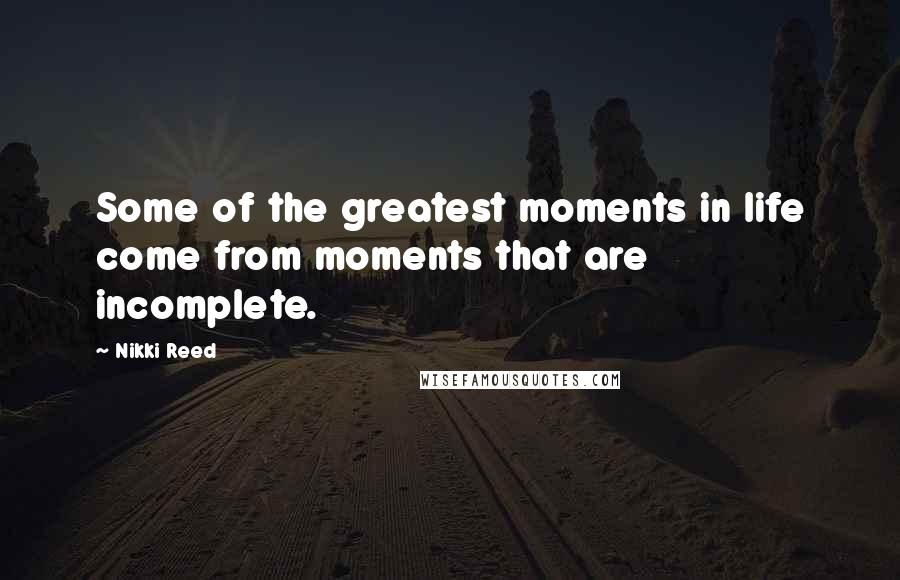 Nikki Reed Quotes: Some of the greatest moments in life come from moments that are incomplete.