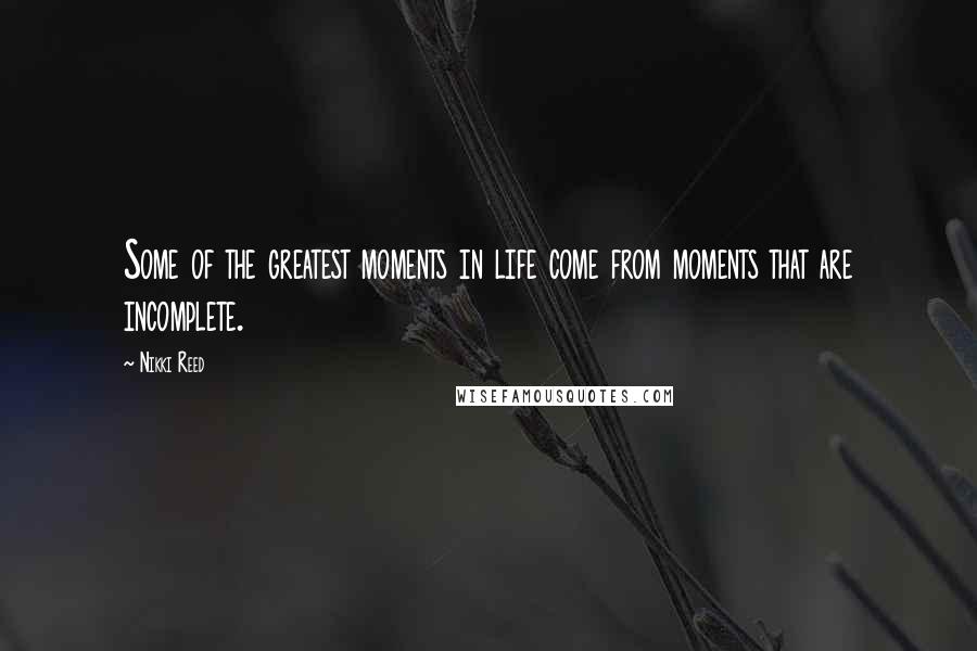 Nikki Reed Quotes: Some of the greatest moments in life come from moments that are incomplete.
