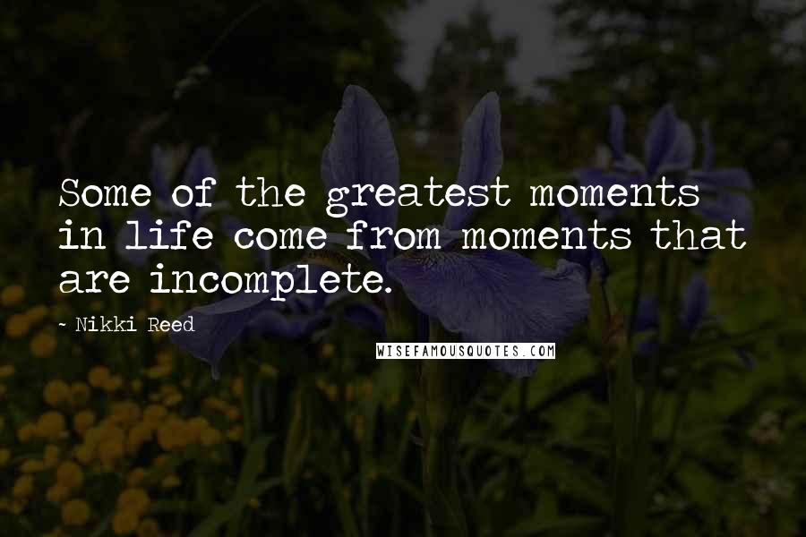 Nikki Reed Quotes: Some of the greatest moments in life come from moments that are incomplete.