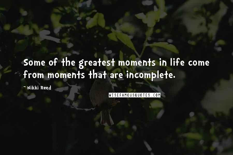 Nikki Reed Quotes: Some of the greatest moments in life come from moments that are incomplete.
