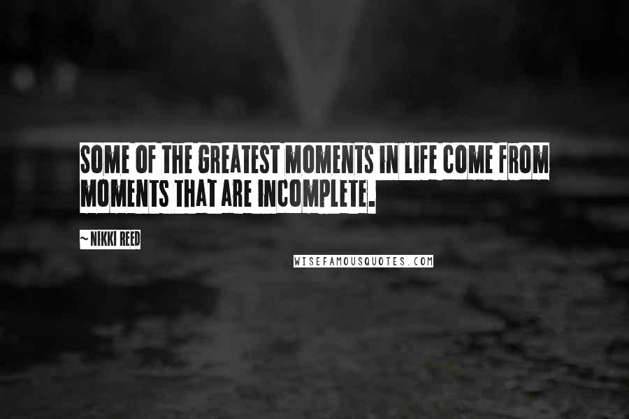Nikki Reed Quotes: Some of the greatest moments in life come from moments that are incomplete.