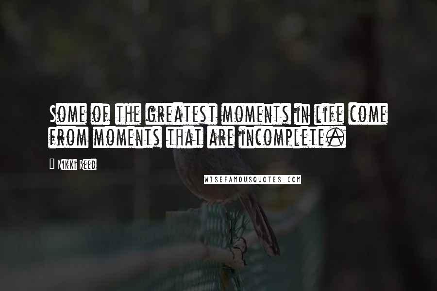Nikki Reed Quotes: Some of the greatest moments in life come from moments that are incomplete.