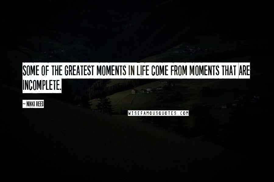 Nikki Reed Quotes: Some of the greatest moments in life come from moments that are incomplete.
