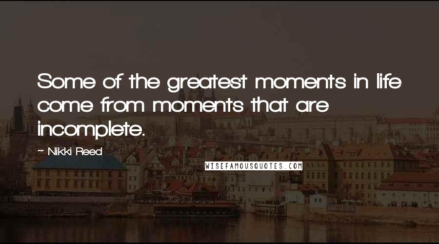 Nikki Reed Quotes: Some of the greatest moments in life come from moments that are incomplete.
