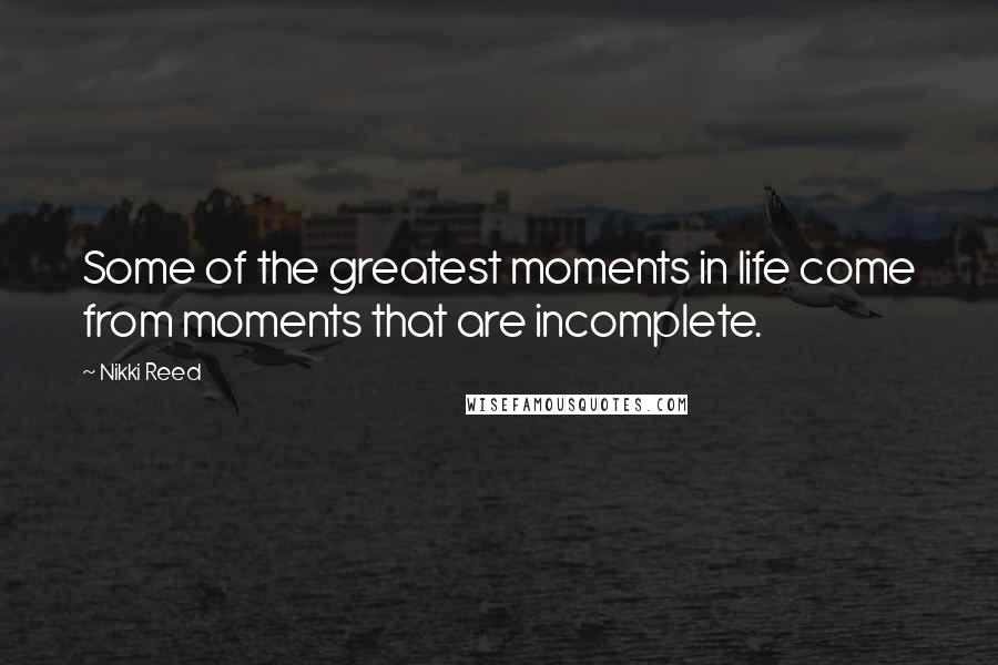 Nikki Reed Quotes: Some of the greatest moments in life come from moments that are incomplete.