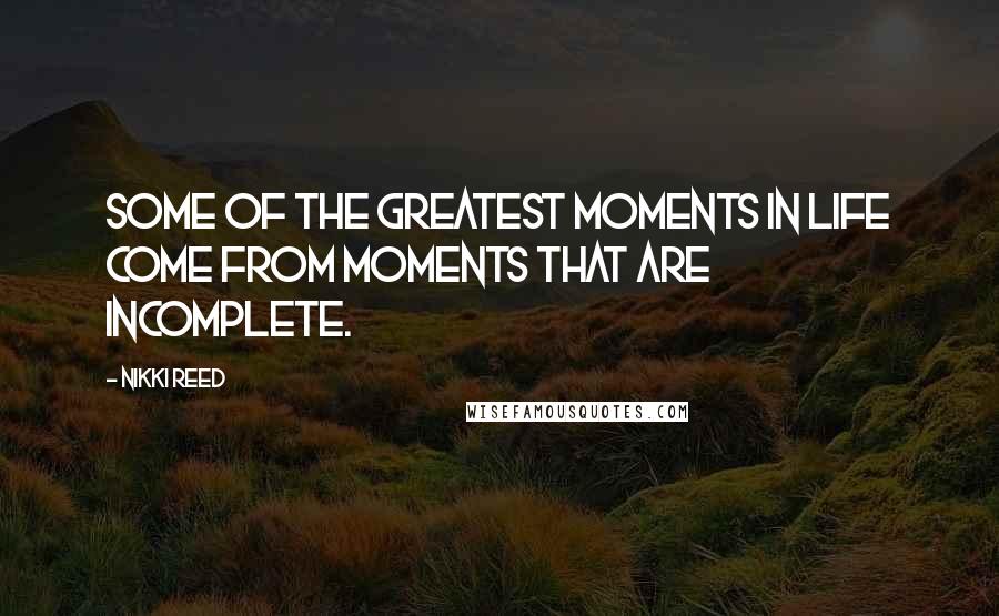 Nikki Reed Quotes: Some of the greatest moments in life come from moments that are incomplete.