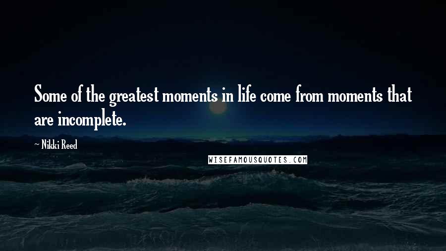 Nikki Reed Quotes: Some of the greatest moments in life come from moments that are incomplete.