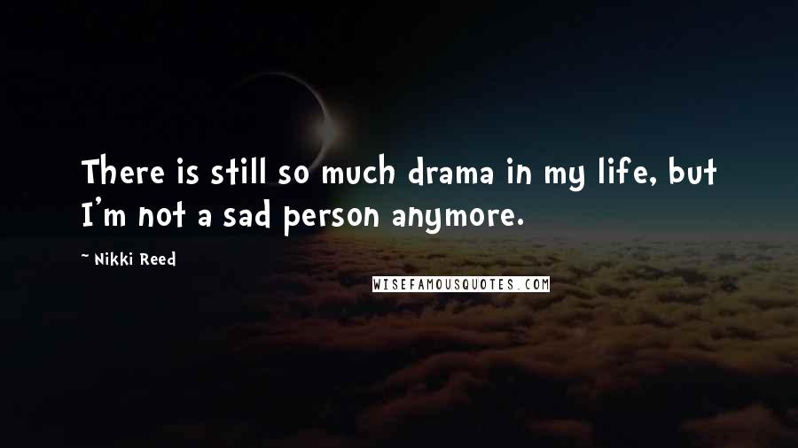 Nikki Reed Quotes: There is still so much drama in my life, but I'm not a sad person anymore.