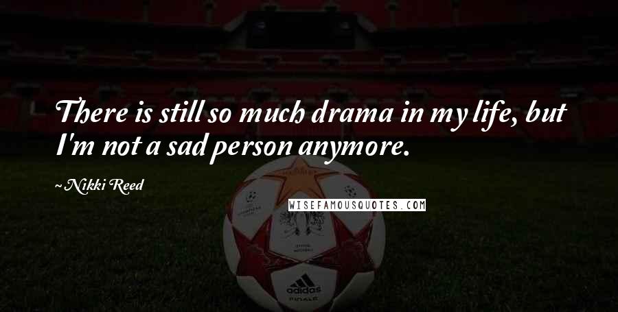 Nikki Reed Quotes: There is still so much drama in my life, but I'm not a sad person anymore.