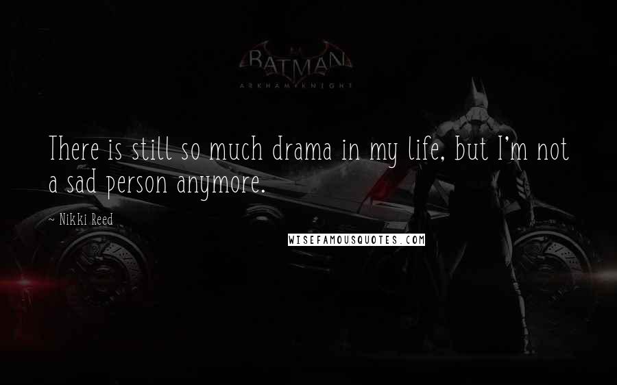 Nikki Reed Quotes: There is still so much drama in my life, but I'm not a sad person anymore.