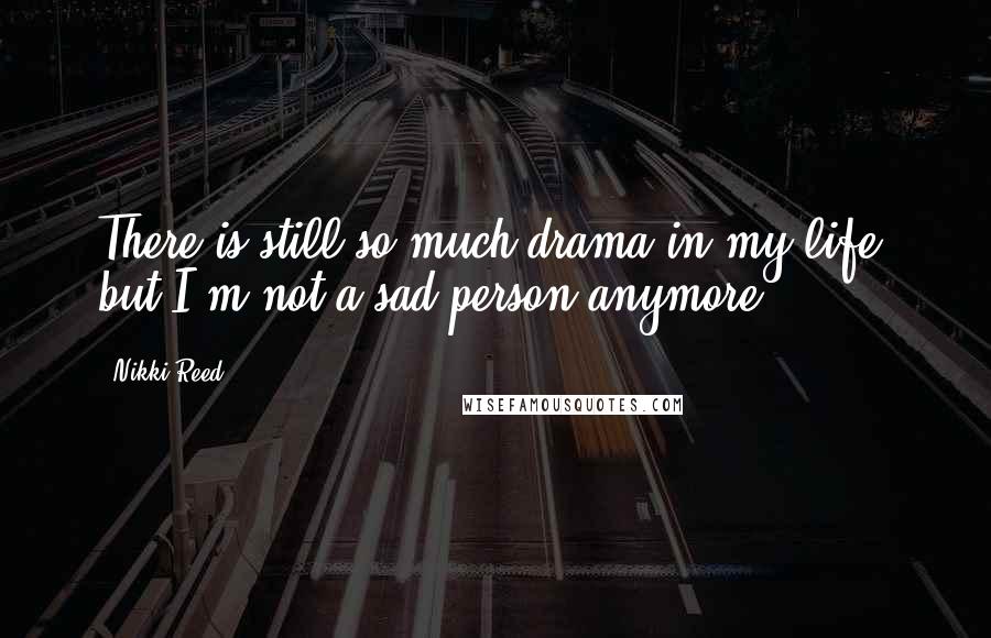 Nikki Reed Quotes: There is still so much drama in my life, but I'm not a sad person anymore.