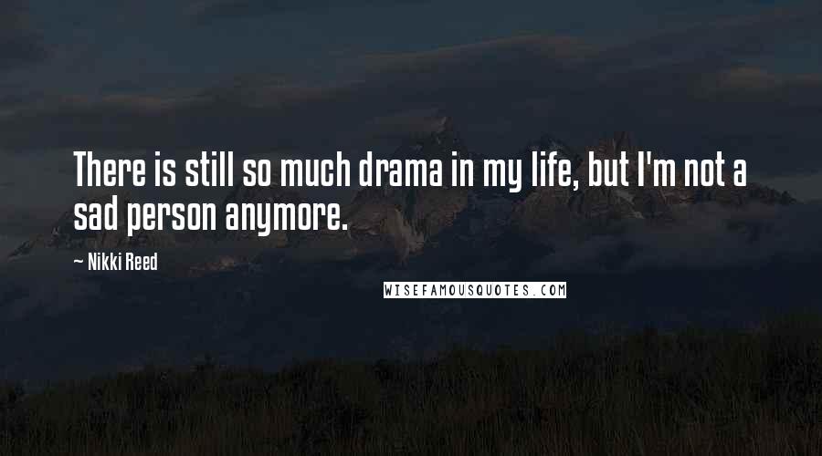 Nikki Reed Quotes: There is still so much drama in my life, but I'm not a sad person anymore.