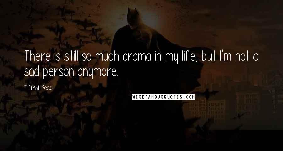 Nikki Reed Quotes: There is still so much drama in my life, but I'm not a sad person anymore.