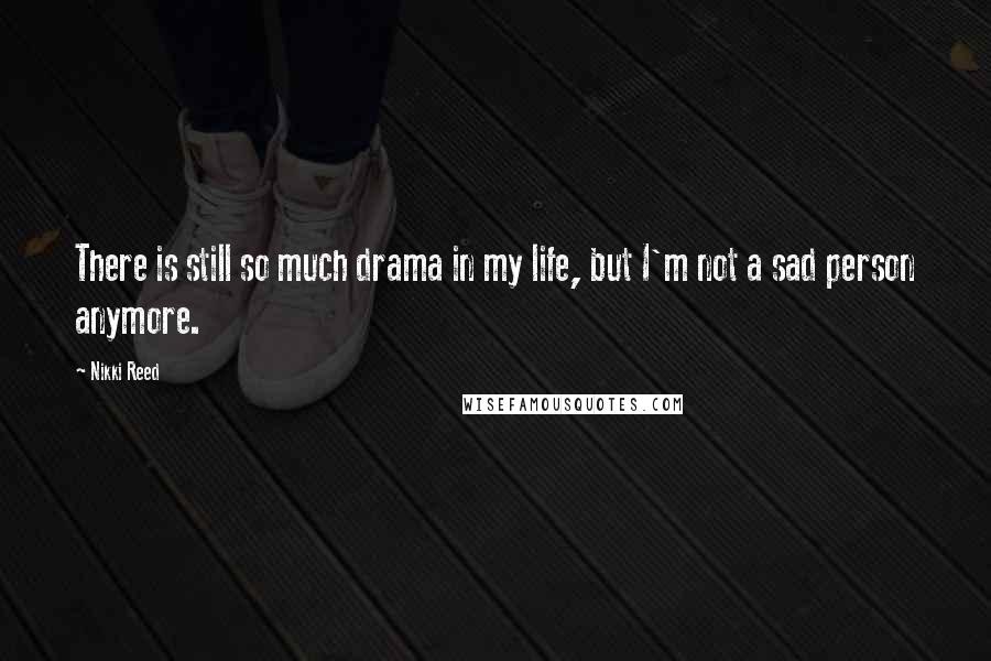 Nikki Reed Quotes: There is still so much drama in my life, but I'm not a sad person anymore.