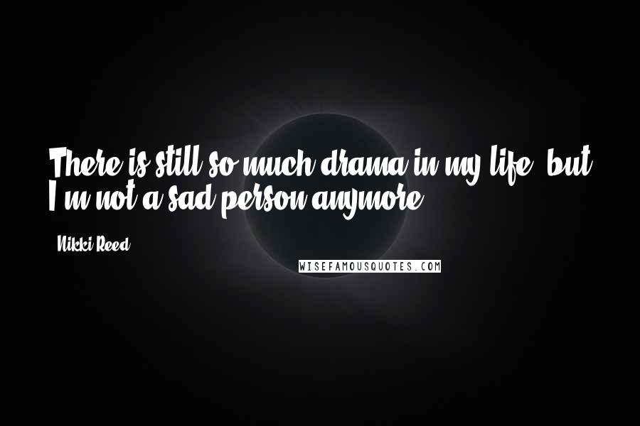 Nikki Reed Quotes: There is still so much drama in my life, but I'm not a sad person anymore.