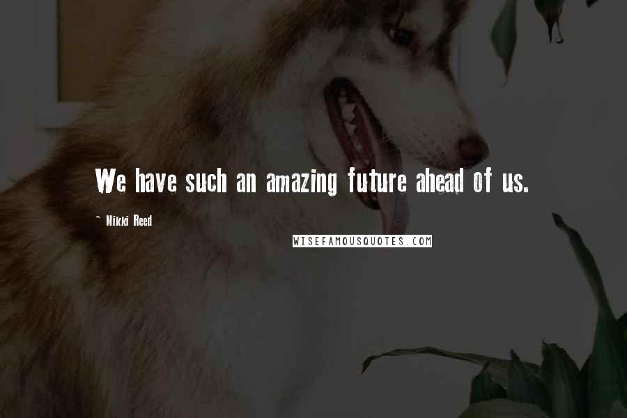 Nikki Reed Quotes: We have such an amazing future ahead of us.