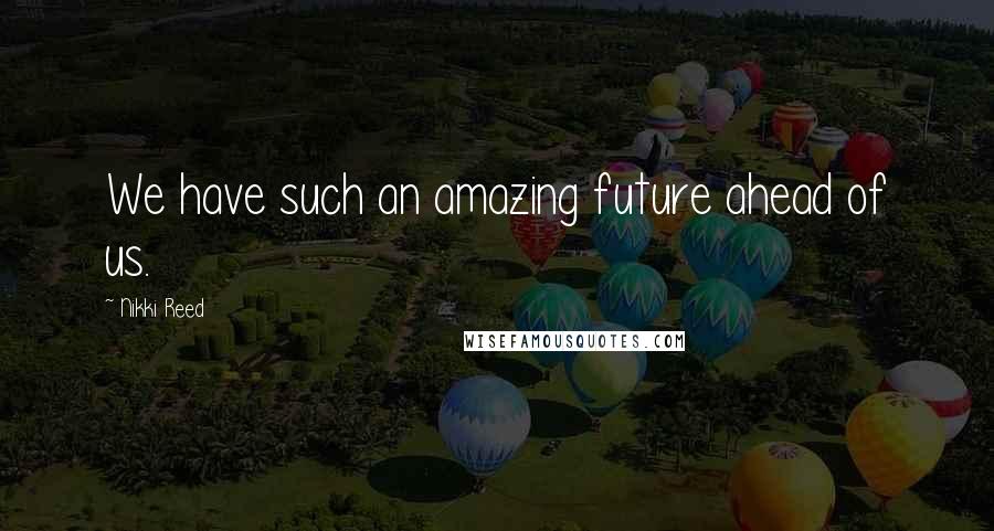 Nikki Reed Quotes: We have such an amazing future ahead of us.