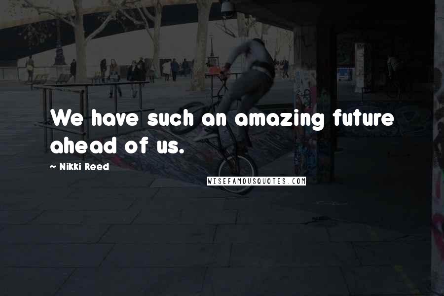 Nikki Reed Quotes: We have such an amazing future ahead of us.