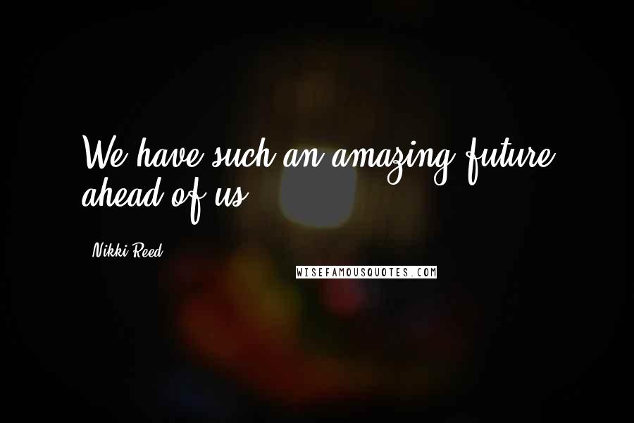 Nikki Reed Quotes: We have such an amazing future ahead of us.