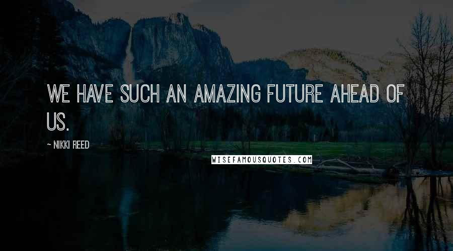 Nikki Reed Quotes: We have such an amazing future ahead of us.