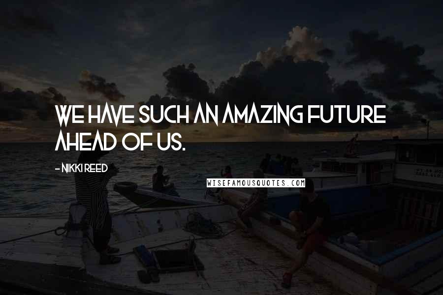 Nikki Reed Quotes: We have such an amazing future ahead of us.
