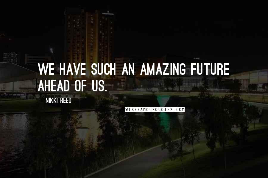 Nikki Reed Quotes: We have such an amazing future ahead of us.
