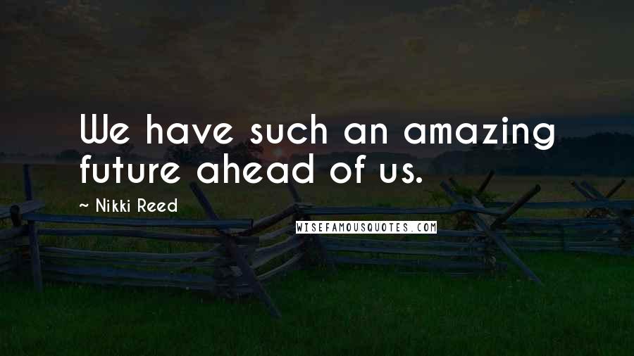 Nikki Reed Quotes: We have such an amazing future ahead of us.