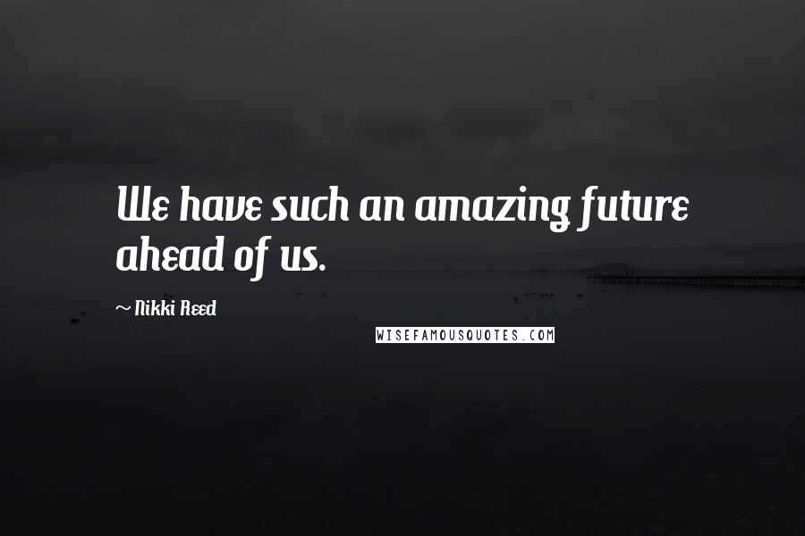 Nikki Reed Quotes: We have such an amazing future ahead of us.