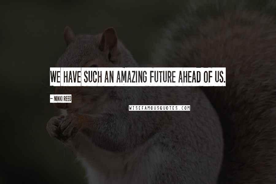 Nikki Reed Quotes: We have such an amazing future ahead of us.