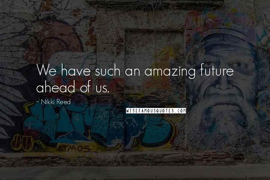 Nikki Reed Quotes: We have such an amazing future ahead of us.