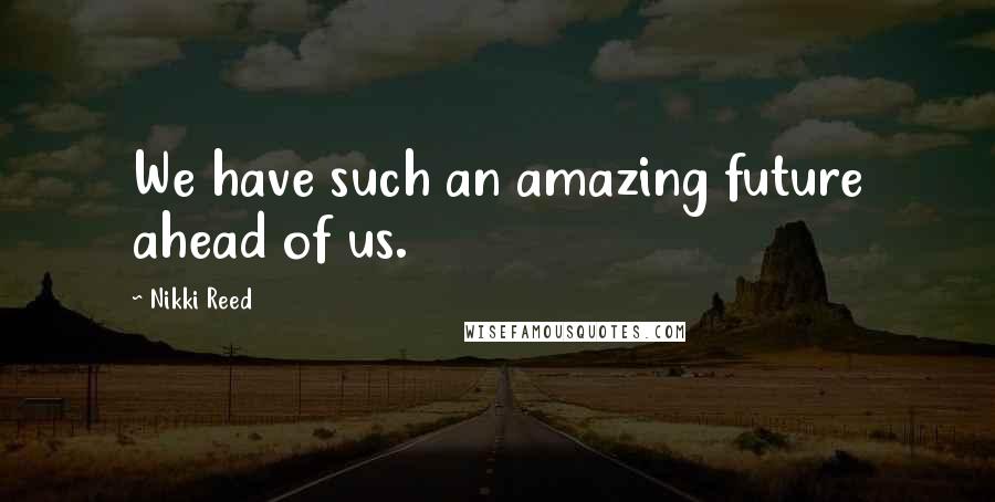 Nikki Reed Quotes: We have such an amazing future ahead of us.