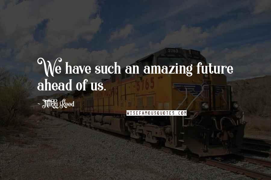 Nikki Reed Quotes: We have such an amazing future ahead of us.