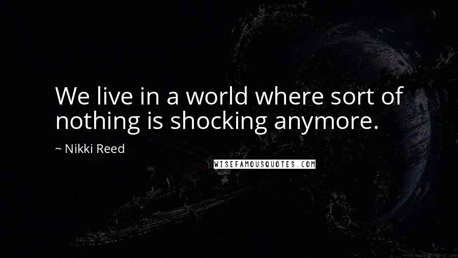 Nikki Reed Quotes: We live in a world where sort of nothing is shocking anymore.