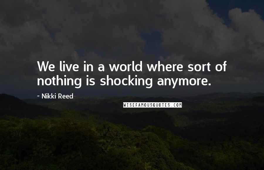 Nikki Reed Quotes: We live in a world where sort of nothing is shocking anymore.