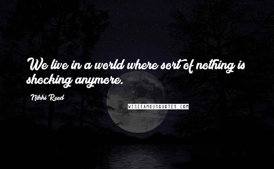 Nikki Reed Quotes: We live in a world where sort of nothing is shocking anymore.