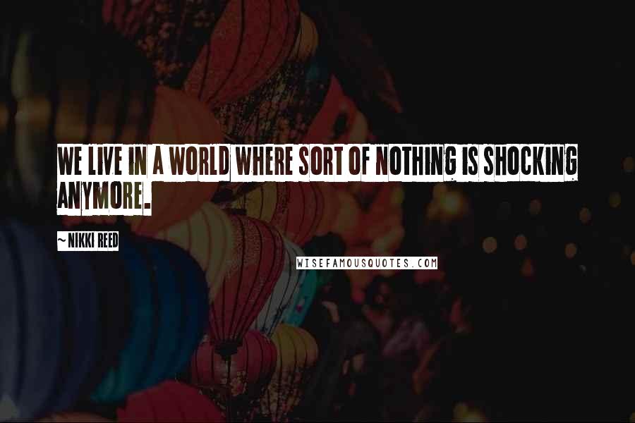 Nikki Reed Quotes: We live in a world where sort of nothing is shocking anymore.