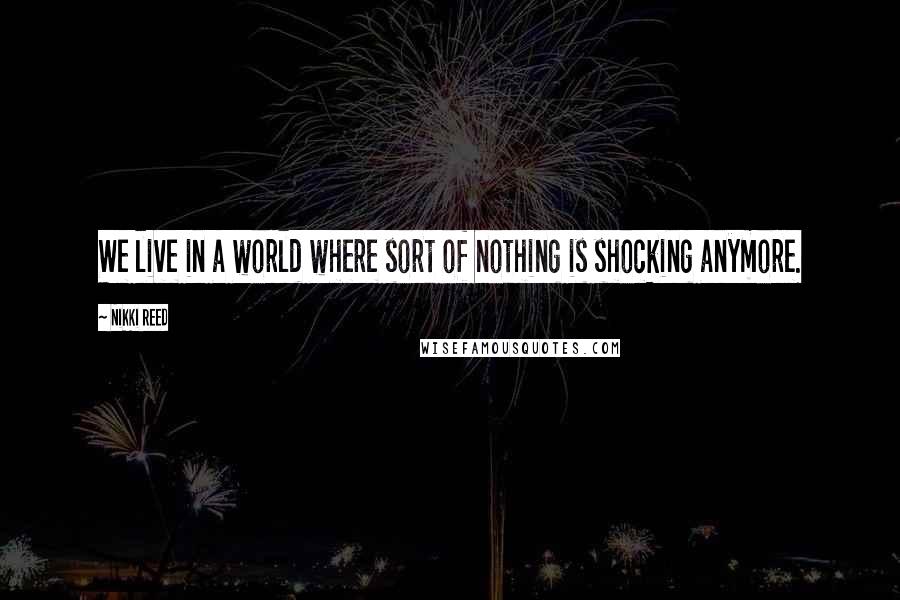 Nikki Reed Quotes: We live in a world where sort of nothing is shocking anymore.