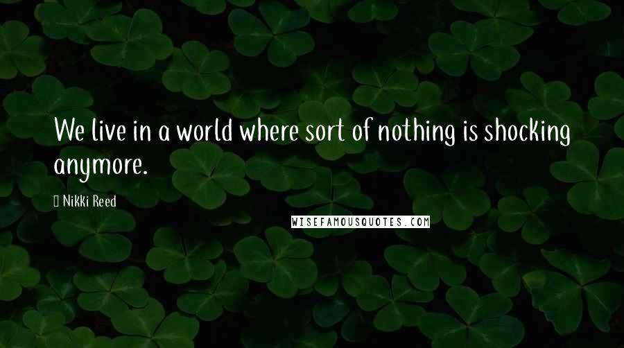 Nikki Reed Quotes: We live in a world where sort of nothing is shocking anymore.