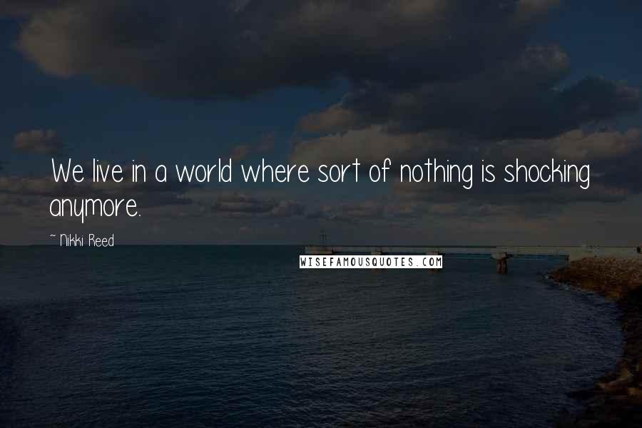 Nikki Reed Quotes: We live in a world where sort of nothing is shocking anymore.