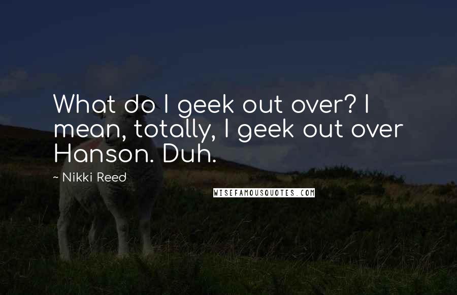 Nikki Reed Quotes: What do I geek out over? I mean, totally, I geek out over Hanson. Duh.